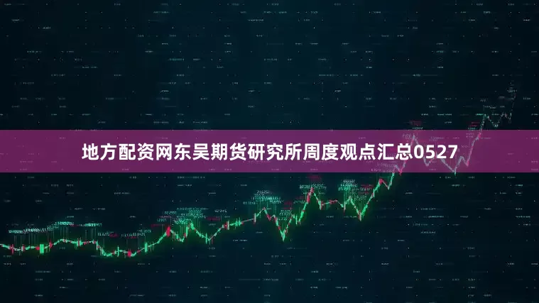 地方配资网东吴期货研究所周度观点汇总0527