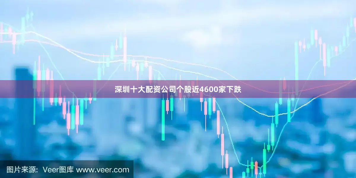 深圳十大配资公司个股近4600家下跌
