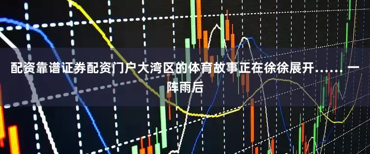 配资靠谱证券配资门户大湾区的体育故事正在徐徐展开…… 一阵雨后