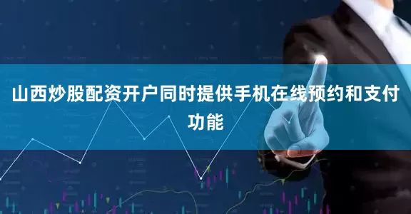山西炒股配资开户同时提供手机在线预约和支付功能