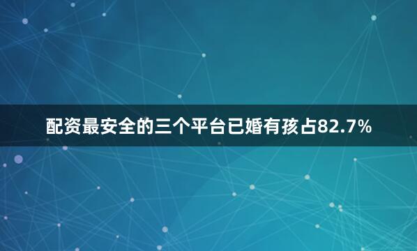 配资最安全的三个平台已婚有孩占82.7%