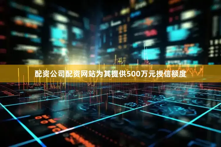 配资公司配资网站为其提供500万元授信额度