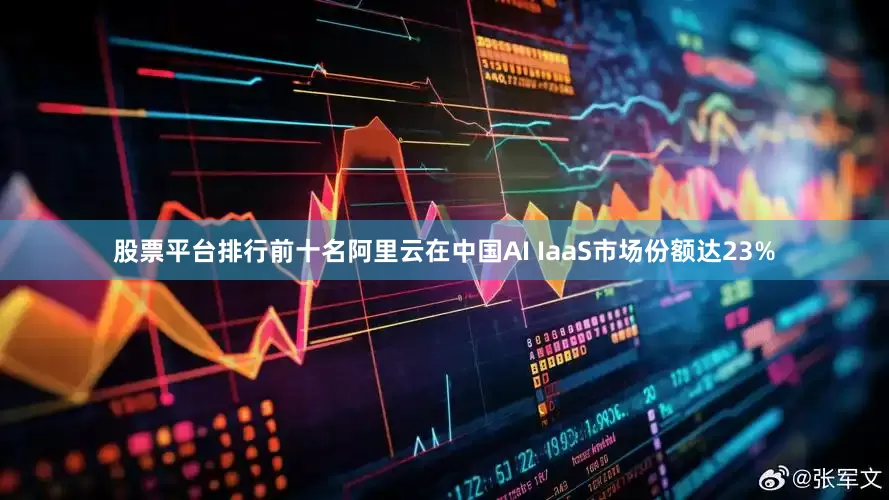 股票平台排行前十名阿里云在中国AI IaaS市场份额达23%