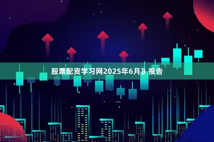 股票配资学习网2025年6月》报告