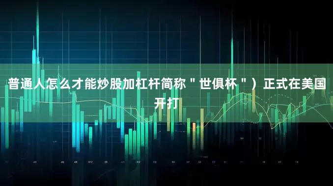 普通人怎么才能炒股加杠杆简称＂世俱杯＂）正式在美国开打