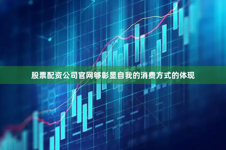 股票配资公司官网够彰显自我的消费方式的体现
