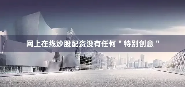 网上在线炒股配资没有任何＂特别创意＂