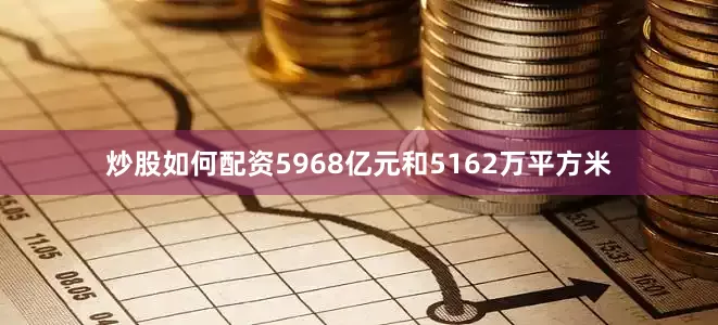 炒股如何配资5968亿元和5162万平方米