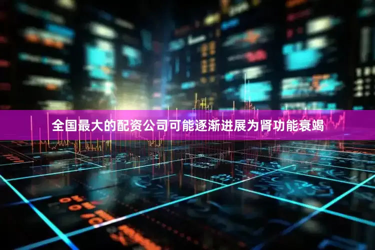 全国最大的配资公司可能逐渐进展为肾功能衰竭