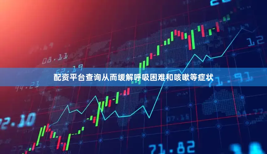 配资平台查询从而缓解呼吸困难和咳嗽等症状
