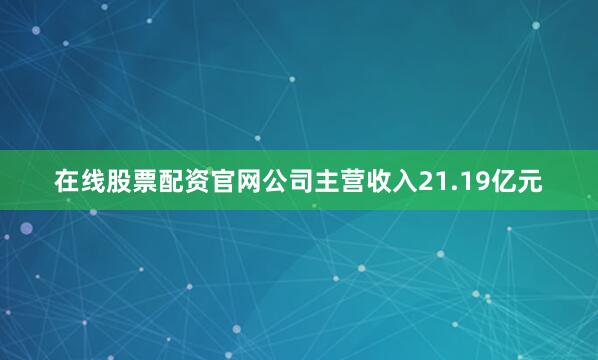 在线股票配资官网公司主营收入21.19亿元