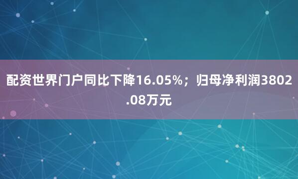 配资世界门户同比下降16.05%；归母净利润3802.08万元