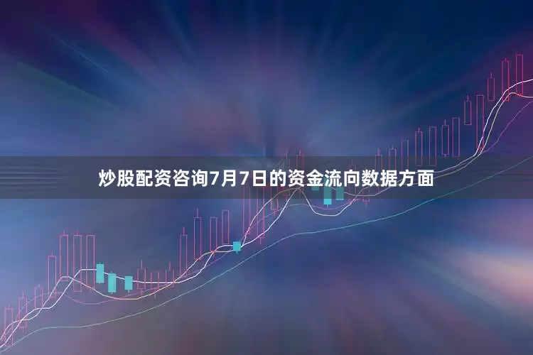炒股配资咨询7月7日的资金流向数据方面