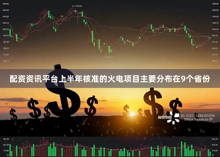 配资资讯平台上半年核准的火电项目主要分布在9个省份
