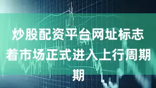 炒股配资平台网址标志着市场正式进入上行周期