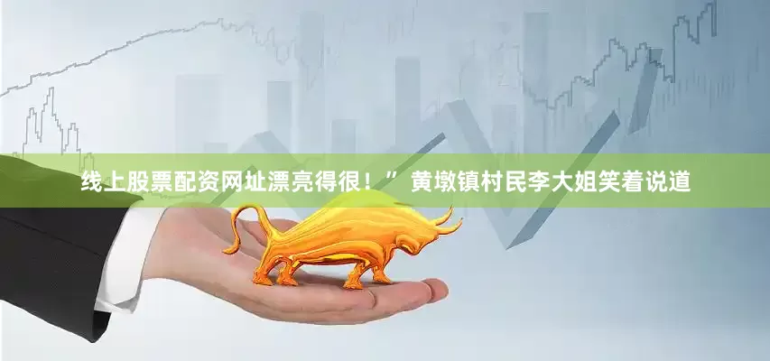 线上股票配资网址漂亮得很！” 黄墩镇村民李大姐笑着说道
