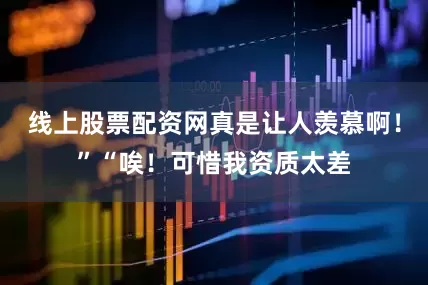 线上股票配资网真是让人羡慕啊！”“唉！可惜我资质太差