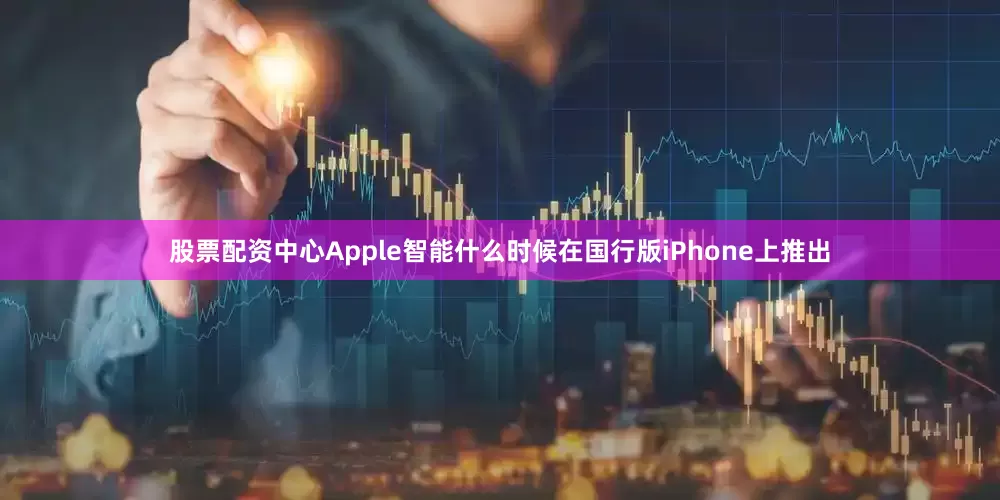 股票配资中心Apple智能什么时候在国行版iPhone上推出