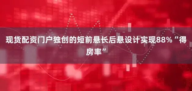现货配资门户独创的短前悬长后悬设计实现88%“得房率”
