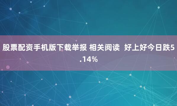 股票配资手机版下载举报 相关阅读  好上好今日跌5.14%