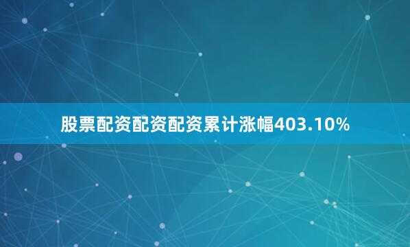 股票配资配资配资累计涨幅403.10%