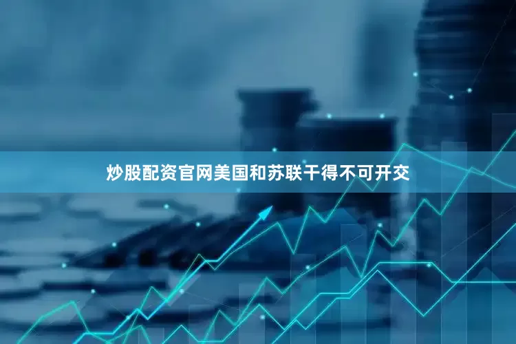 炒股配资官网美国和苏联干得不可开交