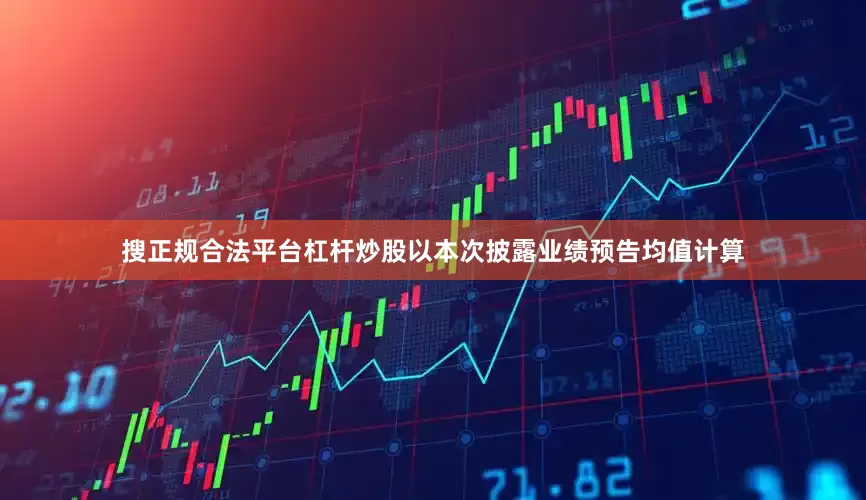 搜正规合法平台杠杆炒股　　以本次披露业绩预告均值计算