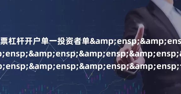 股票杠杆开户单一投资者单&ensp;&ensp;&ensp;&ensp;&ensp;&ensp;&ensp;&ensp;&ensp;&ensp;&ensp;&ensp;合计金额不超过&ensp;&ensp;&ensp;&ensp;&ensp;&ensp;&
