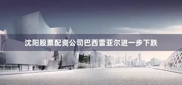 沈阳股票配资公司巴西雷亚尔进一步下跌