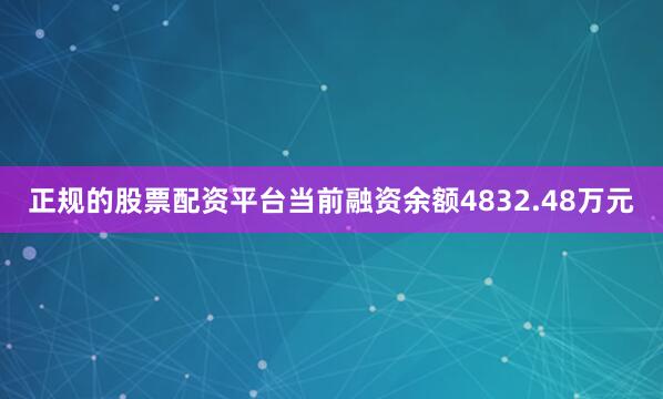 正规的股票配资平台当前融资余额4832.48万元