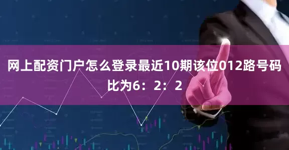网上配资门户怎么登录最近10期该位012路号码比为6：2：2