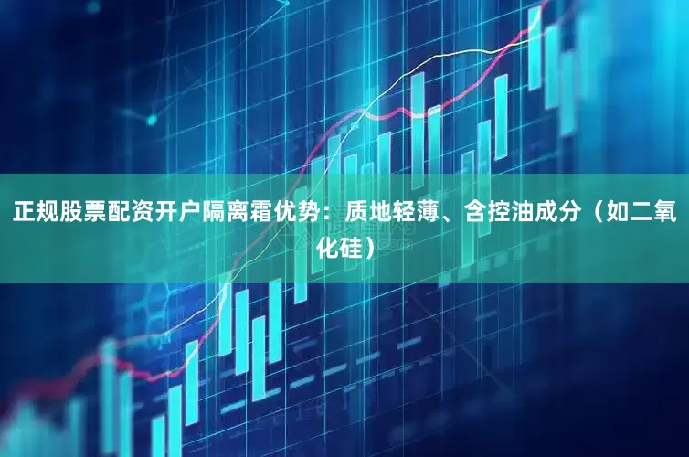 正规股票配资开户隔离霜优势：质地轻薄、含控油成分（如二氧化硅）