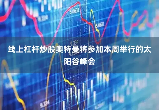 线上杠杆炒股奥特曼将参加本周举行的太阳谷峰会