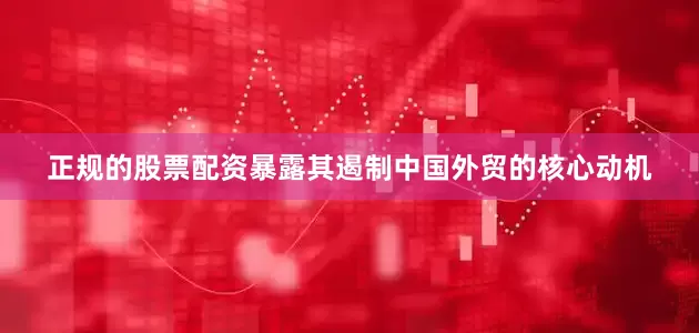 正规的股票配资暴露其遏制中国外贸的核心动机