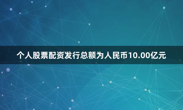 个人股票配资发行总额为人民币10.00亿元