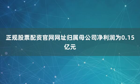 正规股票配资官网网址归属母公司净利润为0.15亿元