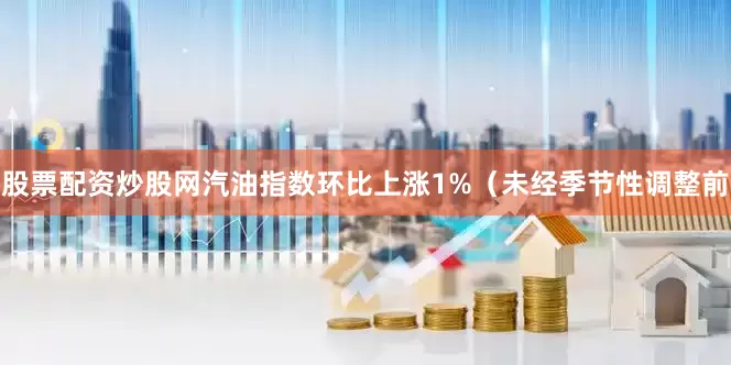 股票配资炒股网汽油指数环比上涨1%（未经季节性调整前