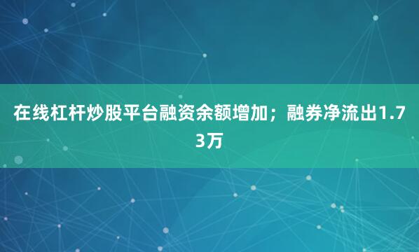 在线杠杆炒股平台融资余额增加；融券净流出1.73万
