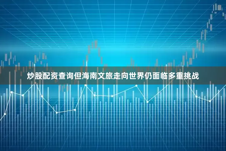 炒股配资查询但海南文旅走向世界仍面临多重挑战