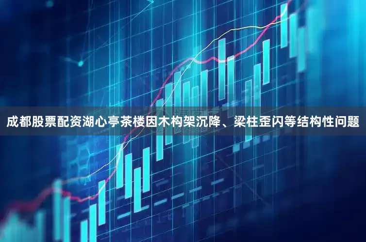 成都股票配资湖心亭茶楼因木构架沉降、梁柱歪闪等结构性问题