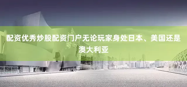 配资优秀炒股配资门户无论玩家身处日本、美国还是澳大利亚