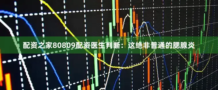 配资之家80809配资医生判断：这绝非普通的腮腺炎