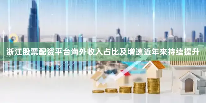 浙江股票配资平台海外收入占比及增速近年来持续提升