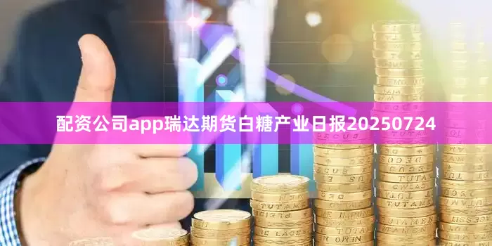 配资公司app瑞达期货白糖产业日报20250724