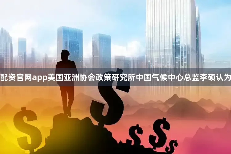 配资官网app美国亚洲协会政策研究所中国气候中心总监李硕认为