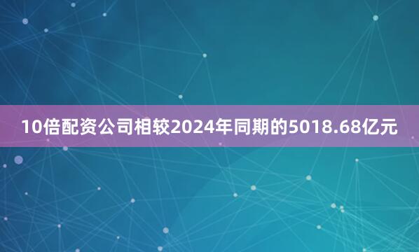 10倍配资公司相较2024年同期的5018.68亿元