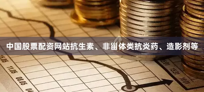 中国股票配资网站抗生素、非甾体类抗炎药、造影剂等