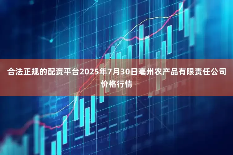 合法正规的配资平台2025年7月30日亳州农产品有限责任公司价格行情