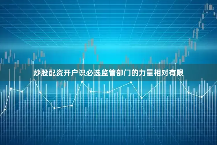 炒股配资开户识必选监管部门的力量相对有限
