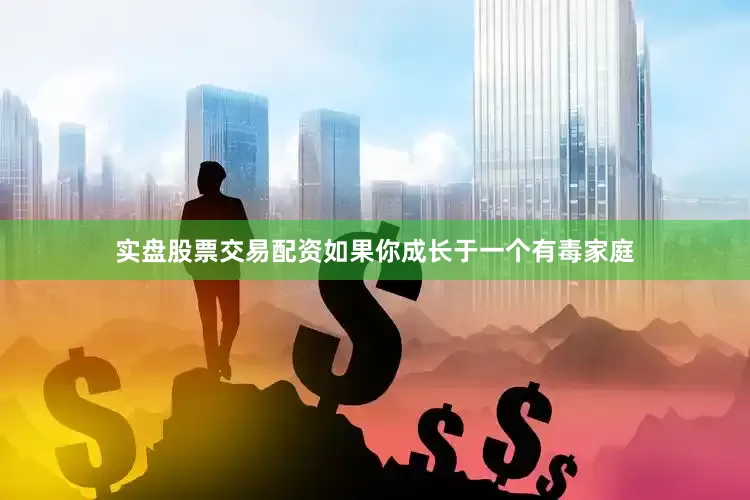 实盘股票交易配资如果你成长于一个有毒家庭